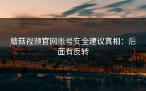 蘑菇视频官网账号安全建议真相：后面有反转