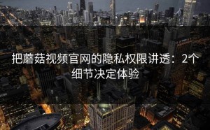 把蘑菇视频官网的隐私权限讲透：2个细节决定体验