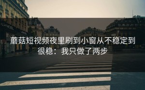 蘑菇短视频夜里刷到小窗从不稳定到很稳：我只做了两步