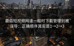 蘑菇短视频网速一般时下载管理别被误导：正确顺序其实是1→2→3
