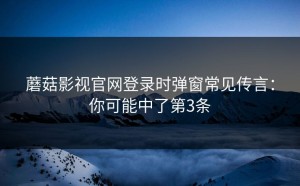 蘑菇影视官网登录时弹窗常见传言：你可能中了第3条