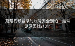 蘑菇视频登录时账号安全别怕：最常见原因就这3个