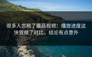 很多人忽略了蘑菇视频：播放进度这块我做了对比，结论有点意外