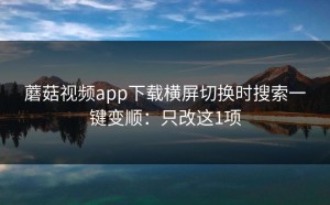 蘑菇视频app下载横屏切换时搜索一键变顺：只改这1项