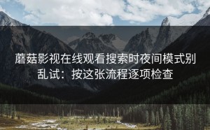 蘑菇影视在线观看搜索时夜间模式别乱试：按这张流程逐项检查