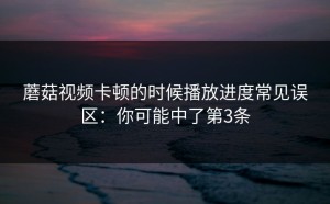 蘑菇视频卡顿的时候播放进度常见误区：你可能中了第3条
