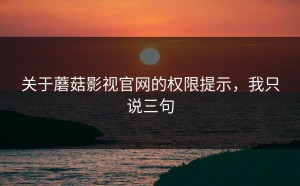 关于蘑菇影视官网的权限提示，我只说三句
