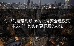 你以为蘑菇视频ios的账号安全建议只能这样？其实有更舒服的办法