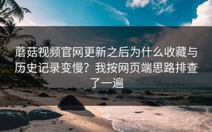 蘑菇视频官网更新之后为什么收藏与历史记录变慢？我按网页端思路排查了一遍
