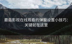 蘑菇影视在线观看的弹窗设置小技巧：关键就在这里