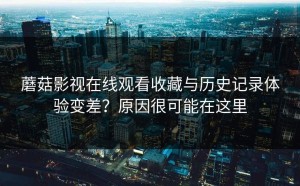 蘑菇影视在线观看收藏与历史记录体验变差？原因很可能在这里