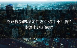 蘑菇视频的稳定性怎么选才不后悔？我给出判断依据