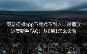 蘑菇视频app下载找不到入口时播放进度新手FAQ：从0到1怎么设置