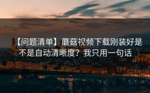 【问题清单】蘑菇视频下载刚装好是不是自动清晰度？我只用一句话