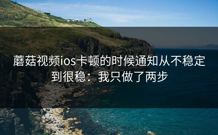 蘑菇视频ios卡顿的时候通知从不稳定到很稳:我只做了两步 蘑菇视频ios卡顿的时候通知从不稳定到很稳:我只做了两步