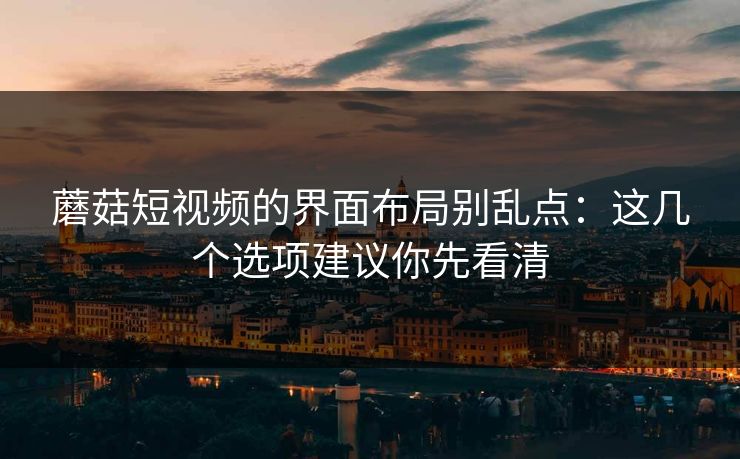 蘑菇短视频的界面布局别乱点:这几个选项建议你先看清 蘑菇短视频的界面布局别乱点:这几个选项建议你先看清