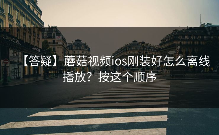 【答疑】蘑菇视频ios刚装好怎么离线播放？按这个顺序
