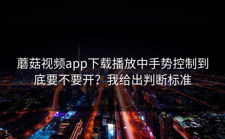 蘑菇视频app下载播放中手势控制到底要不要开？我给出判断标准