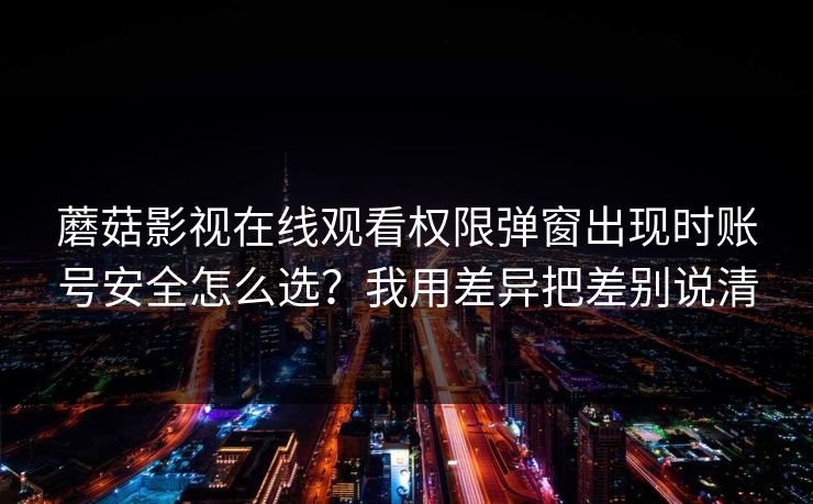 蘑菇影视在线观看权限弹窗出现时账号安全怎么选?我用差异把差别说清 蘑菇影视在线观看权限弹窗出现时账号安全怎么选?我用差异把差别说清
