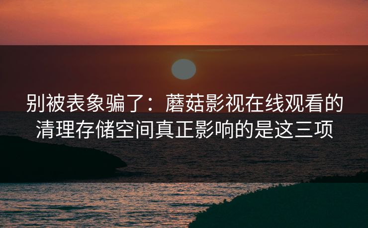 别被表象骗了：蘑菇影视在线观看的清理存储空间真正影响的是这三项