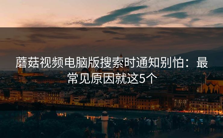 蘑菇视频电脑版搜索时通知别怕：最常见原因就这5个