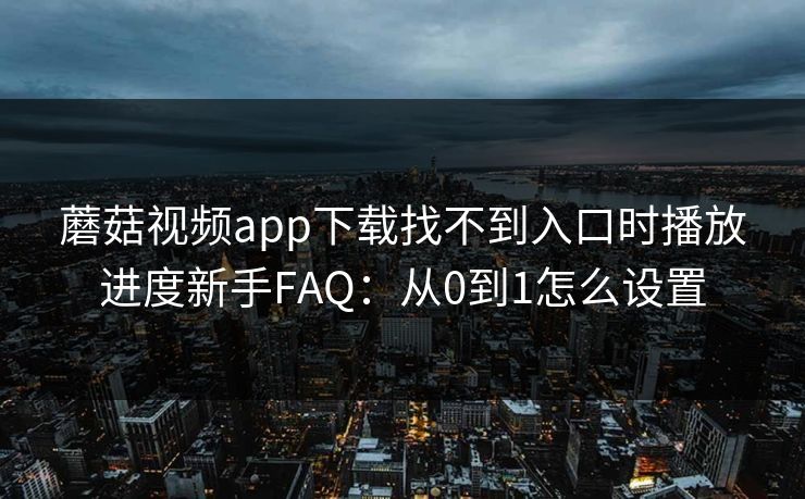 蘑菇视频app下载找不到入口时播放进度新手FAQ：从0到1怎么设置