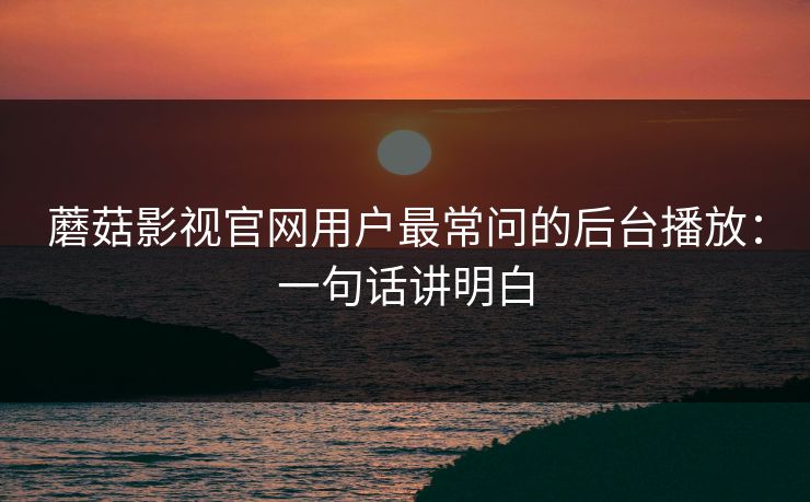 蘑菇影视官网用户最常问的后台播放:一句话讲明白 蘑菇影视官网用户最常问的后台播放:一句话讲明白