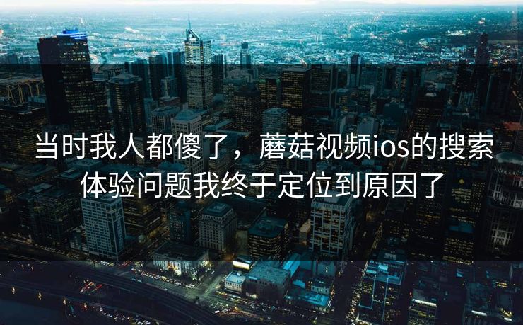 当时我人都傻了，蘑菇视频ios的搜索体验问题我终于定位到原因了