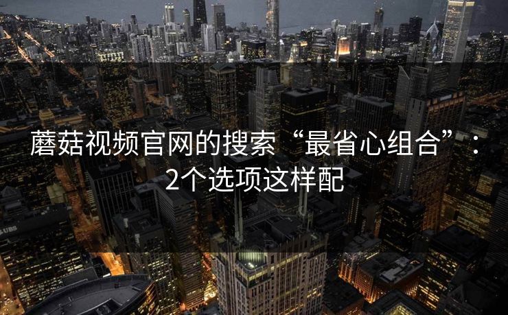蘑菇视频官网的搜索“最省心组合”：2个选项这样配