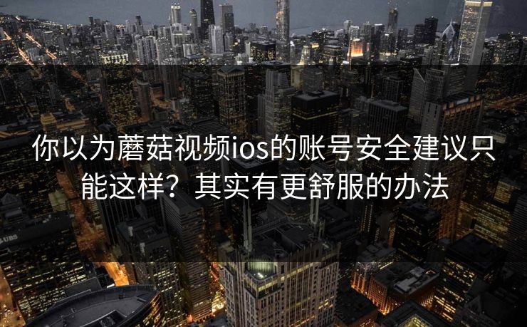 你以为蘑菇视频ios的账号安全建议只能这样？其实有更舒服的办法