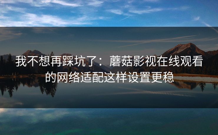 我不想再踩坑了：蘑菇影视在线观看的网络适配这样设置更稳