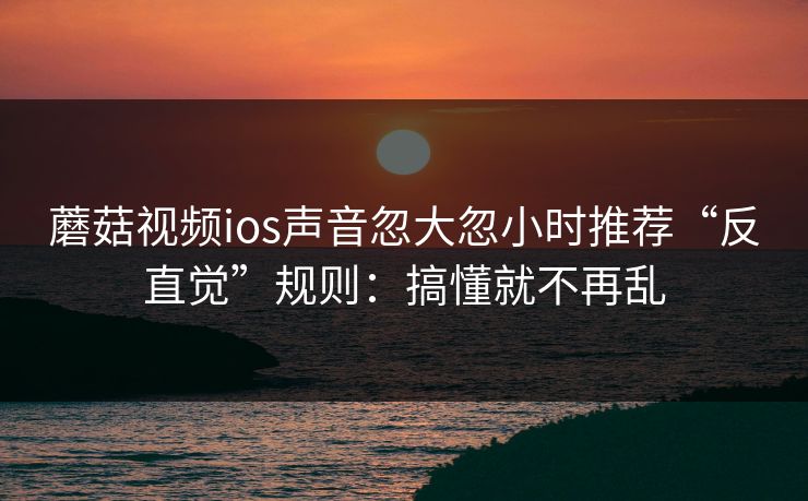 蘑菇视频ios声音忽大忽小时推荐“反直觉”规则：搞懂就不再乱
