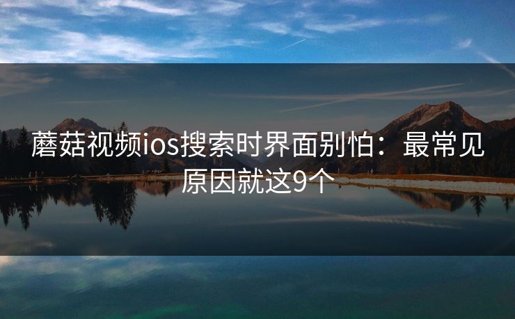 蘑菇视频ios搜索时界面别怕：最常见原因就这9个