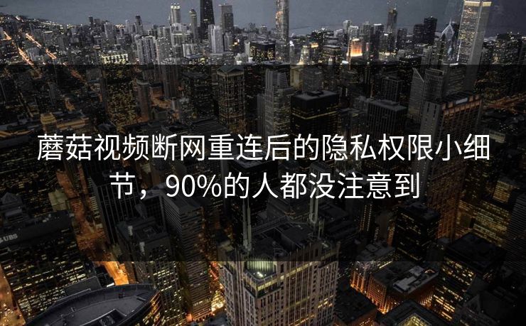 蘑菇视频断网重连后的隐私权限小细节，90%的人都没注意到