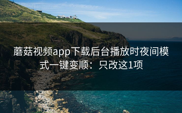 蘑菇视频app下载后台播放时夜间模式一键变顺：只改这1项