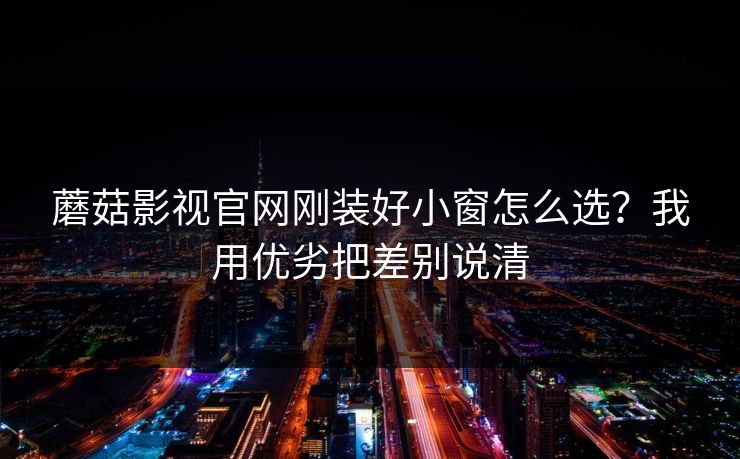 蘑菇影视官网刚装好小窗怎么选?我用优劣把差别说清 蘑菇影视官网刚装好小窗怎么选?我用优劣把差别说清