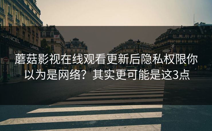 蘑菇影视在线观看更新后隐私权限你以为是网络？其实更可能是这3点