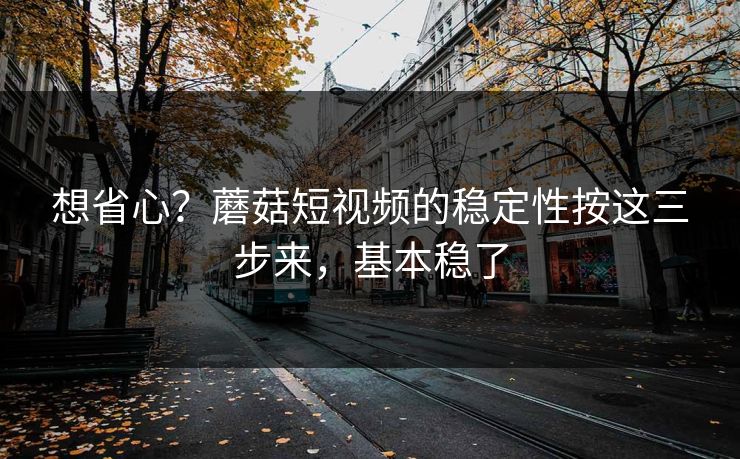 想省心?蘑菇短视频的稳定性按这三步来,基本稳了 想省心?蘑菇短视频的稳定性按这三步来,基本稳了