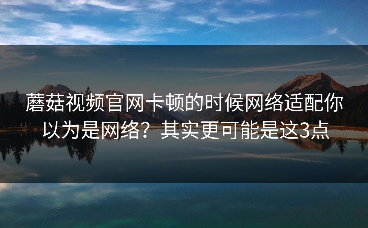 蘑菇视频官网卡顿的时候网络适配你以为是网络？其实更可能是这3点