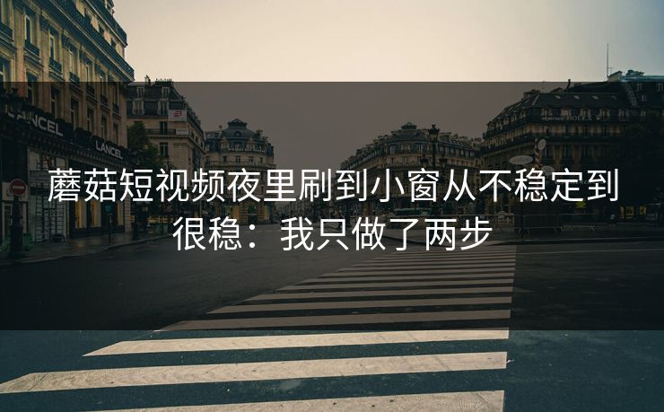 蘑菇短视频夜里刷到小窗从不稳定到很稳：我只做了两步