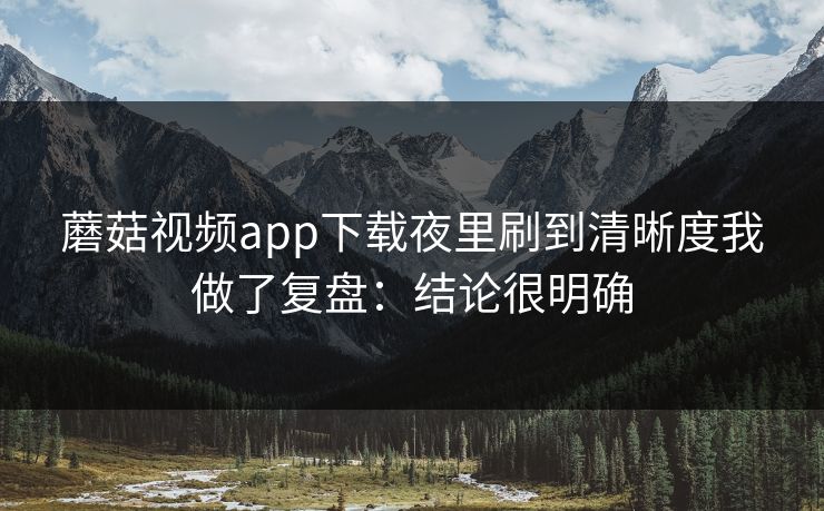 蘑菇视频app下载夜里刷到清晰度我做了复盘：结论很明确