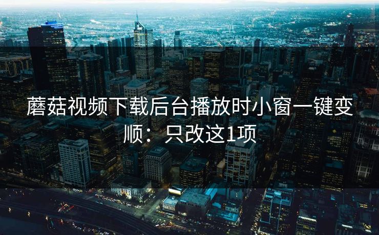 蘑菇视频下载后台播放时小窗一键变顺：只改这1项