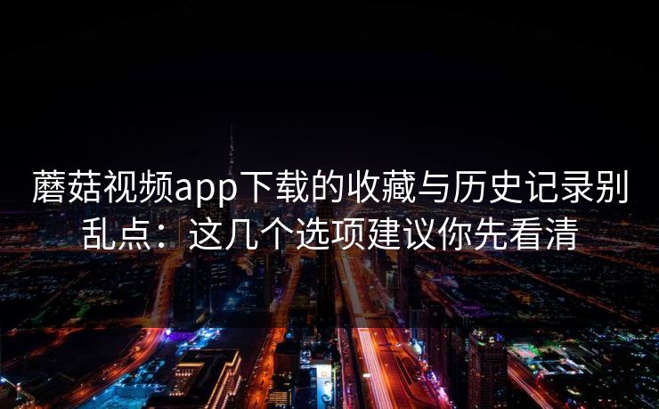 蘑菇视频app下载的收藏与历史记录别乱点:这几个选项建议你先看清 蘑菇视频app下载的收藏与历史记录别乱点:这几个选项建议你先看清