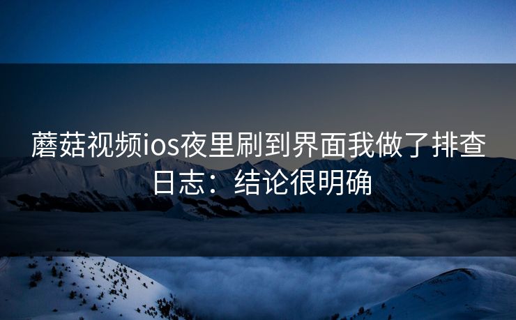 蘑菇视频ios夜里刷到界面我做了排查日志:结论很明确 蘑菇视频ios夜里刷到界面我做了排查日志:结论很明确