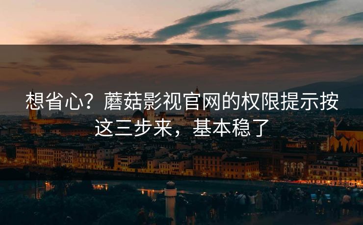 想省心?蘑菇影视官网的权限提示按这三步来,基本稳了 想省心?蘑菇影视官网的权限提示按这三步来,基本稳了