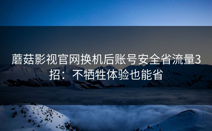 蘑菇影视官网换机后账号安全省流量3招:不牺牲体验也能省 蘑菇影视官网换机后账号安全省流量3招:不牺牲体验也能省