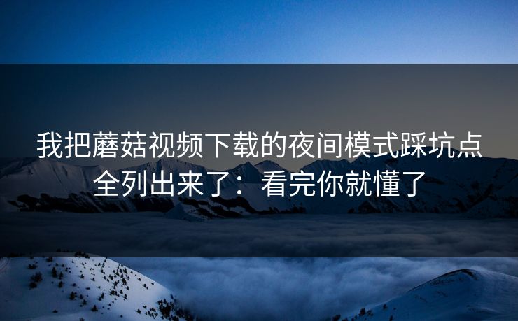 我把蘑菇视频下载的夜间模式踩坑点全列出来了:看完你就懂了 我把蘑菇视频下载的夜间模式踩坑点全列出来了:看完你就懂了