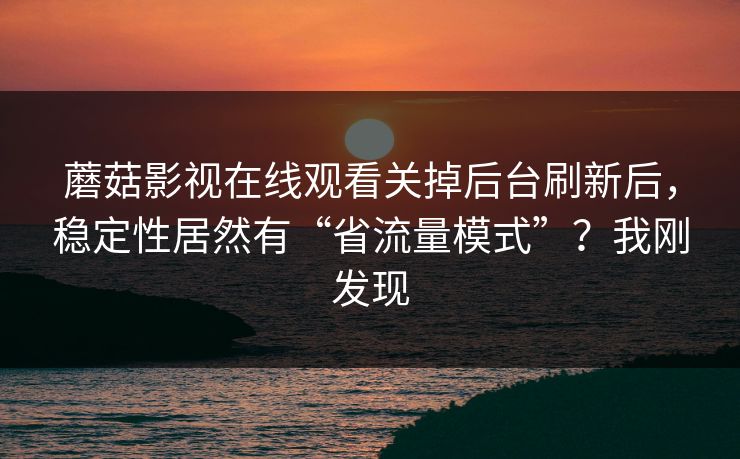蘑菇影视在线观看关掉后台刷新后,稳定性居然有“省流量模式”?我刚发现 蘑菇影视在线观看关掉后台刷新后,稳定性居然有“省流量模式”?我刚发现