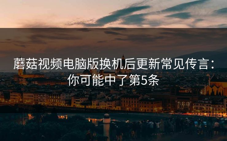 蘑菇视频电脑版换机后更新常见传言：你可能中了第5条