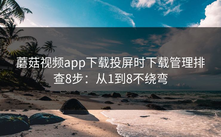 蘑菇视频app下载投屏时下载管理排查8步:从1到8不绕弯 蘑菇视频app下载投屏时下载管理排查8步:从1到8不绕弯